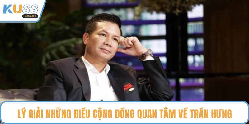Lý giải những điều cộng đồng quan tâm về Trần Hưng