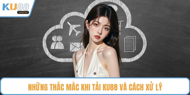 Những thắc mắc khi tải KU88 và cách xử lý