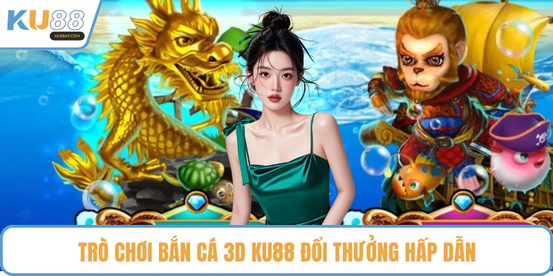 Trò chơi bắn cá 3D KU88 đổi thưởng hấp dẫn